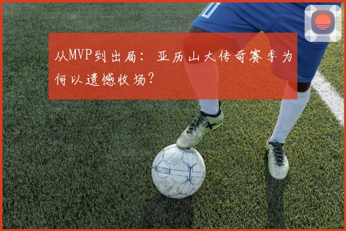 从MVP到出局：亚历山大传奇赛季为何以遗憾收场？