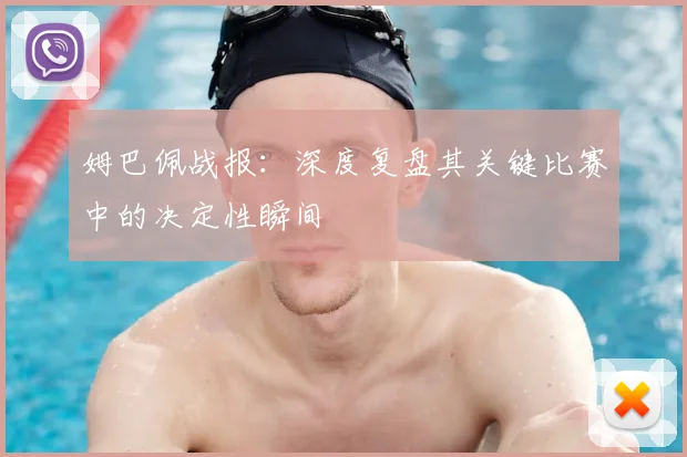 姆巴佩战报：深度复盘其关键比赛中的决定性瞬间