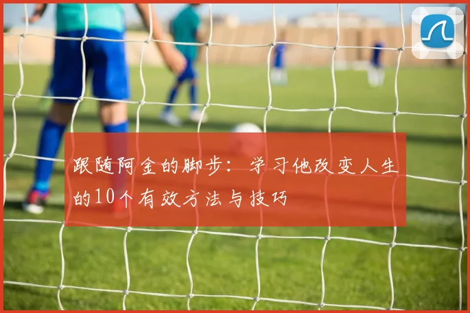 跟随阿金的脚步:学习他改变人生的10个有效方法与技巧