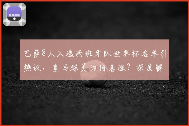 巴萨8人入选西班牙队世界杯名单引热议,皇马球员为何落选?深度解析阵容选择背后的考量