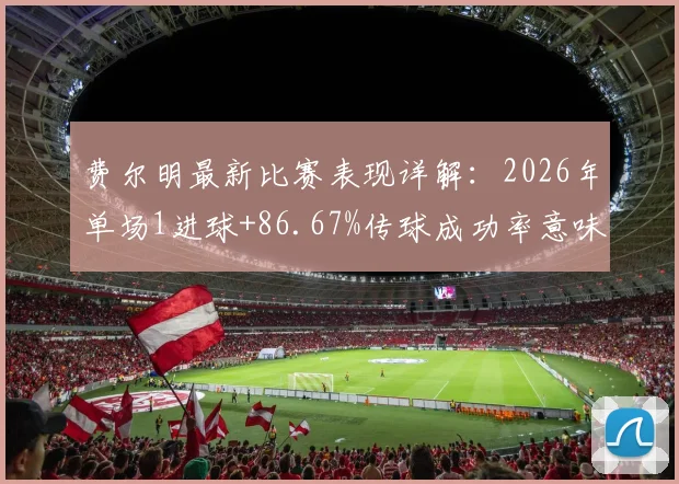 费尔明最新比赛表现详解：2026年单场1进球+86.67%传球成功率意味着什么？关键传球数据分析