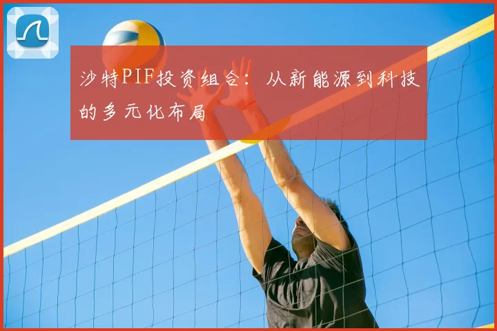 沙特PIF投资组合:从新能源到科技的多元化布局