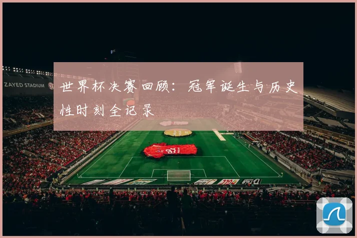 世界杯决赛回顾:冠军诞生与历史性时刻全记录