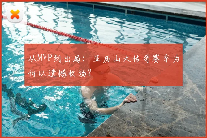 从MVP到出局：亚历山大传奇赛季为何以遗憾收场？