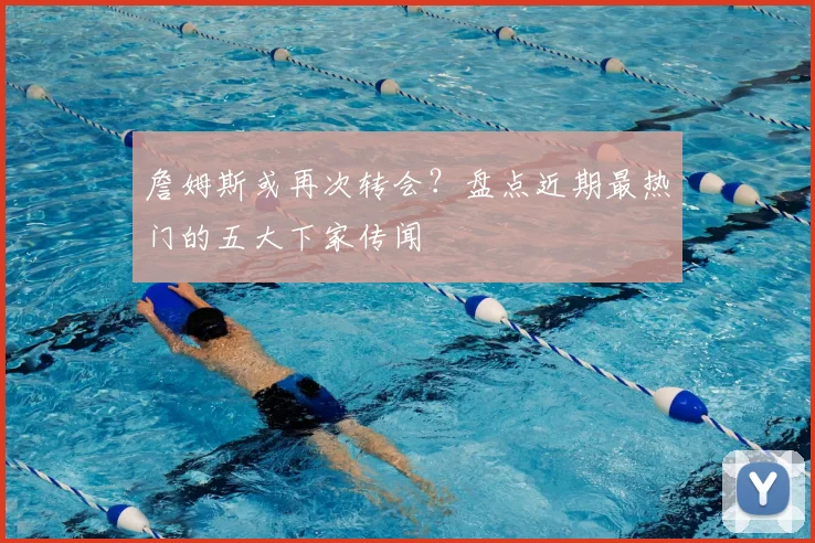 詹姆斯或再次转会？盘点近期最热门的五大下家传闻