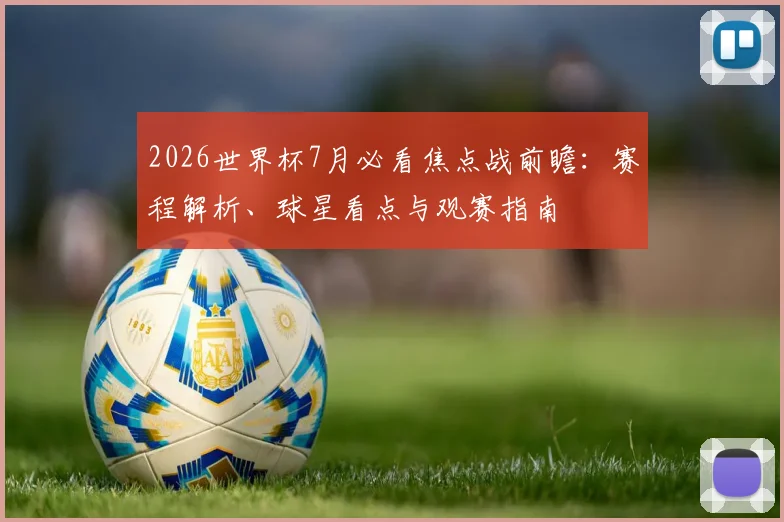 2026世界杯7月必看焦点战前瞻:赛程解析、球星看点与观赛指南