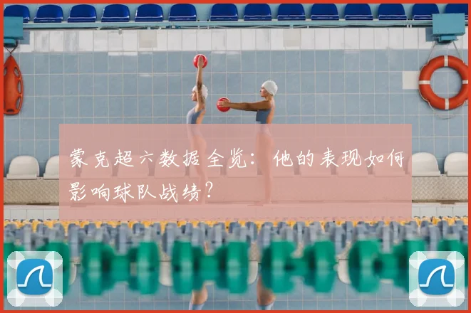 蒙克超六数据全览：他的表现如何影响球队战绩？