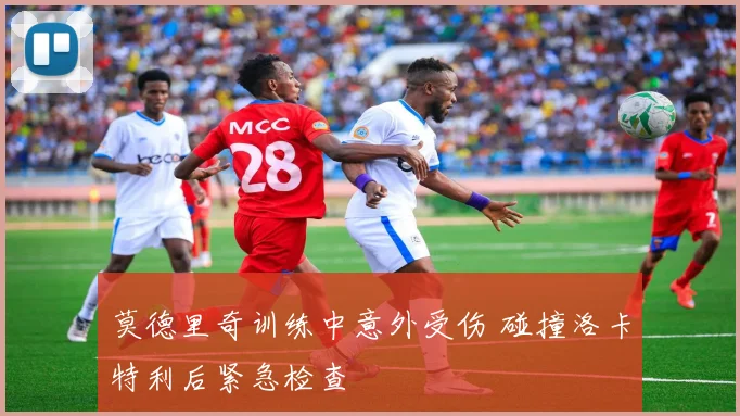 莫德里奇训练中意外受伤 碰撞洛卡特利后紧急检查