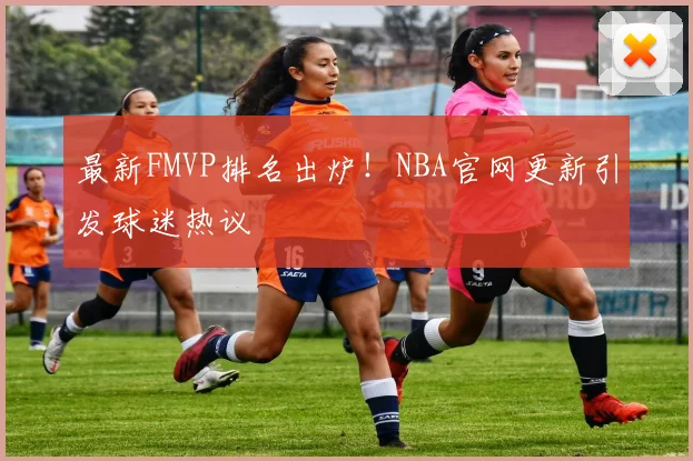 最新FMVP排名出炉！NBA官网更新引发球迷热议