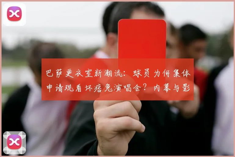 巴萨更衣室新潮流:球员为何集体申请观看坏痞兔演唱会?内幕与影响解析