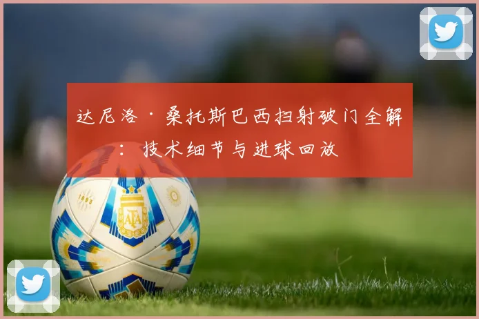 达尼洛·桑托斯巴西扫射破门全解析：技术细节与进球回放