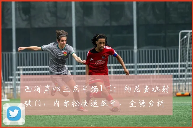 西海岸vs玉昆半场1-1：约尼查远射破门，内尔松快速扳平，全场分析视频