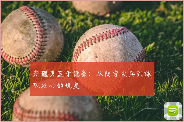 新疆男篮于德豪：从防守尖兵到球队核心的蜕变