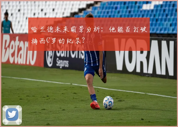 哈兰德未来前景分析:他能否打破梅西C罗的纪录?