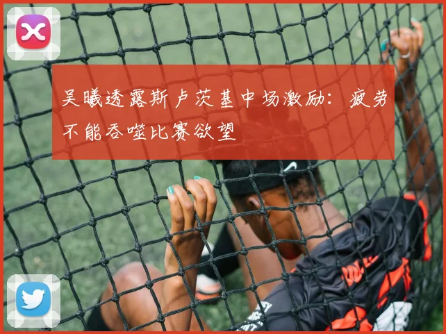 吴曦透露斯卢茨基中场激励:疲劳不能吞噬比赛欲望