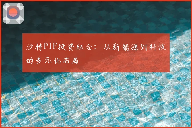 沙特PIF投资组合：从新能源到科技的多元化布局