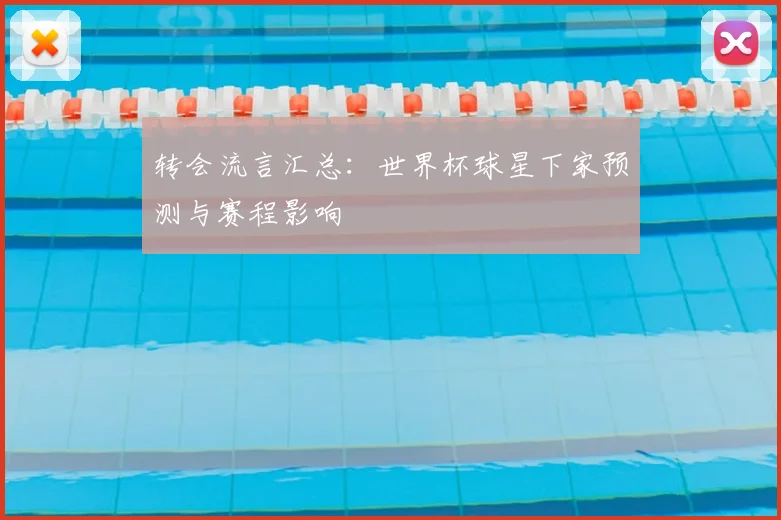 转会流言汇总:世界杯球星下家预测与赛程影响