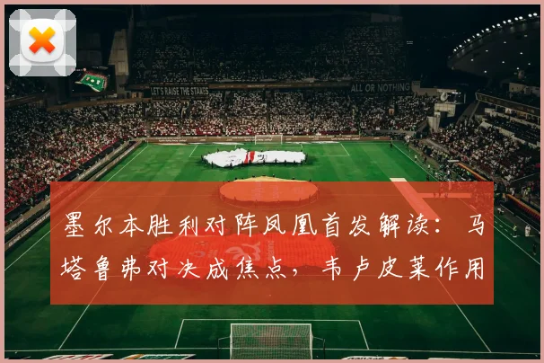 墨尔本胜利对阵凤凰首发解读：马塔鲁弗对决成焦点，韦卢皮莱作用关键