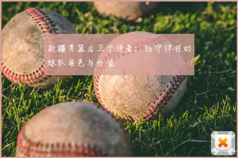 新疆男篮后卫于德豪:防守悍将的球队角色与价值
