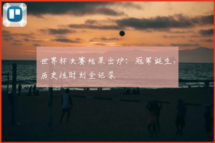 世界杯决赛结果出炉：冠军诞生，历史性时刻全记录