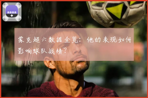 蒙克超六数据全览:他的表现如何影响球队战绩?