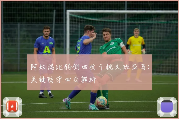 阿奴诺比弱侧回收干扰文班亚马：关键防守回合解析