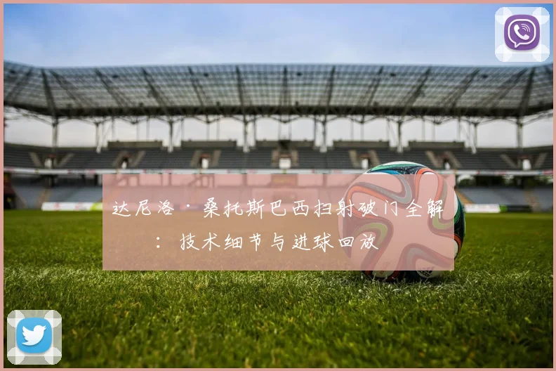 达尼洛·桑托斯巴西扫射破门全解析：技术细节与进球回放