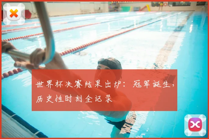 世界杯决赛结果出炉:冠军诞生,历史性时刻全记录