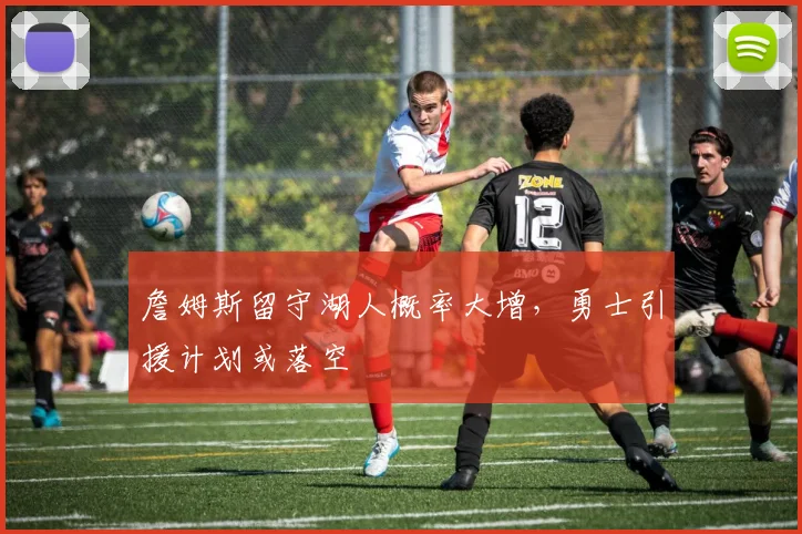 詹姆斯留守湖人概率大增，勇士引援计划或落空