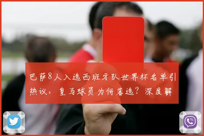 巴萨8人入选西班牙队世界杯名单引热议,皇马球员为何落选?深度解析阵容选择背后的考量