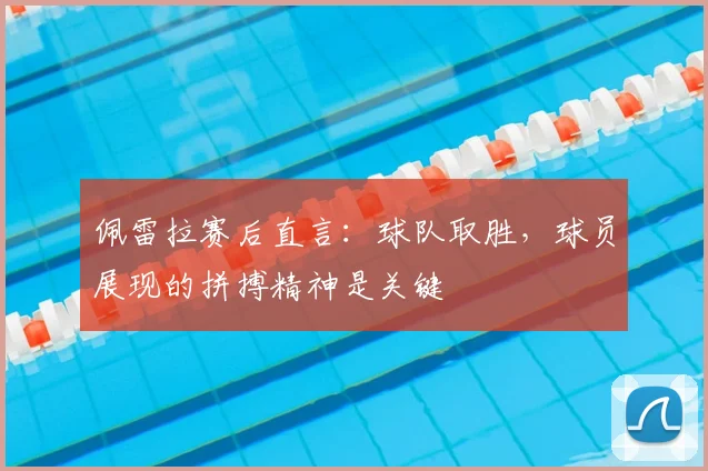佩雷拉赛后直言:球队取胜,球员展现的拼搏精神是关键