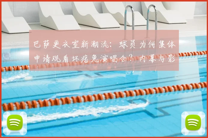巴萨更衣室新潮流:球员为何集体申请观看坏痞兔演唱会?内幕与影响解析