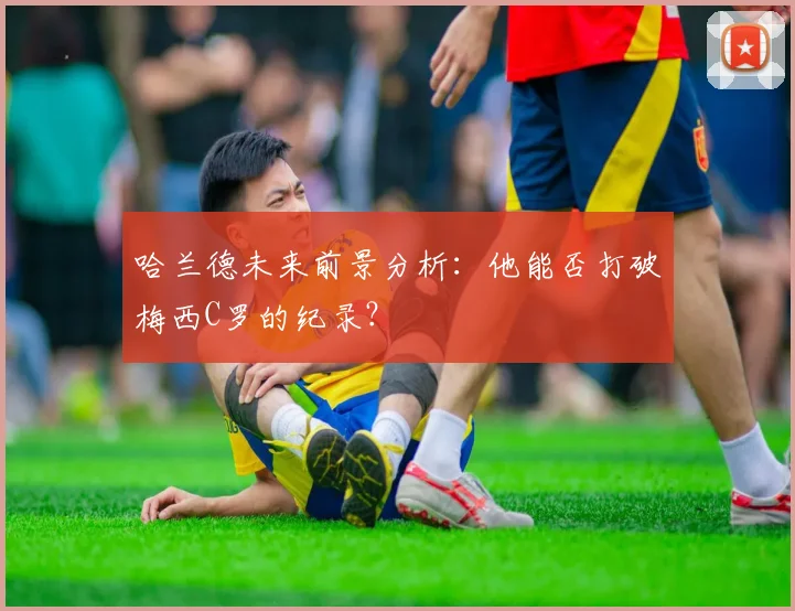 哈兰德未来前景分析:他能否打破梅西C罗的纪录?