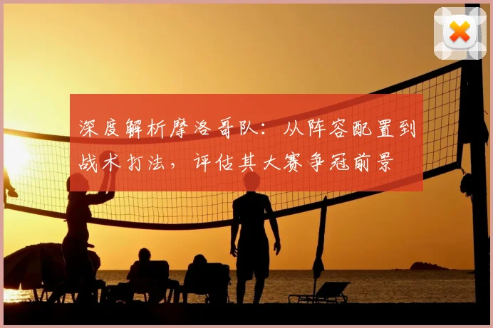 深度解析摩洛哥队:从阵容配置到战术打法,评估其大赛争冠前景