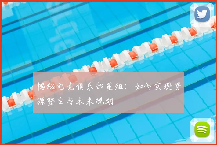 揭秘电竞俱乐部重组：如何实现资源整合与未来规划