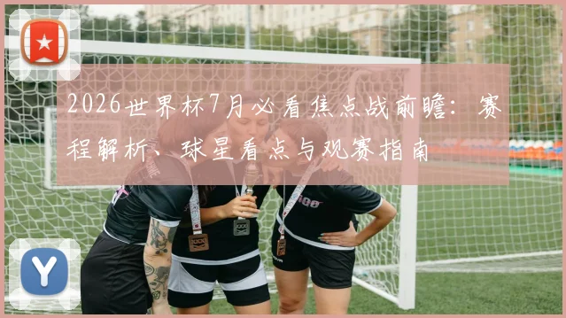 2026世界杯7月必看焦点战前瞻：赛程解析、球星看点与观赛指南