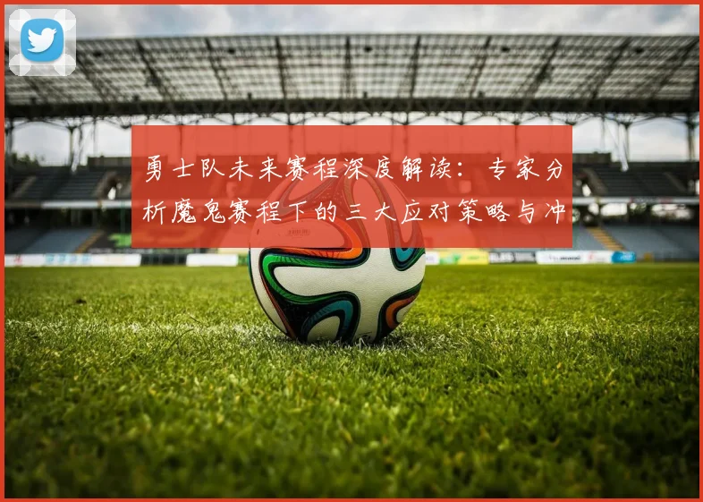 勇士队未来赛程深度解读:专家分析魔鬼赛程下的三大应对策略与冲冠机遇