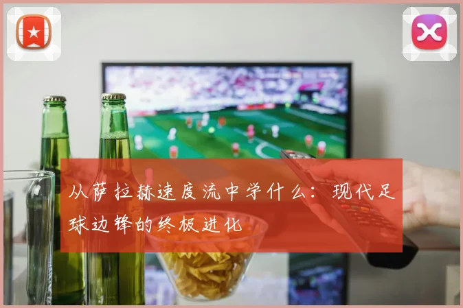 从萨拉赫速度流中学什么:现代足球边锋的终极进化
