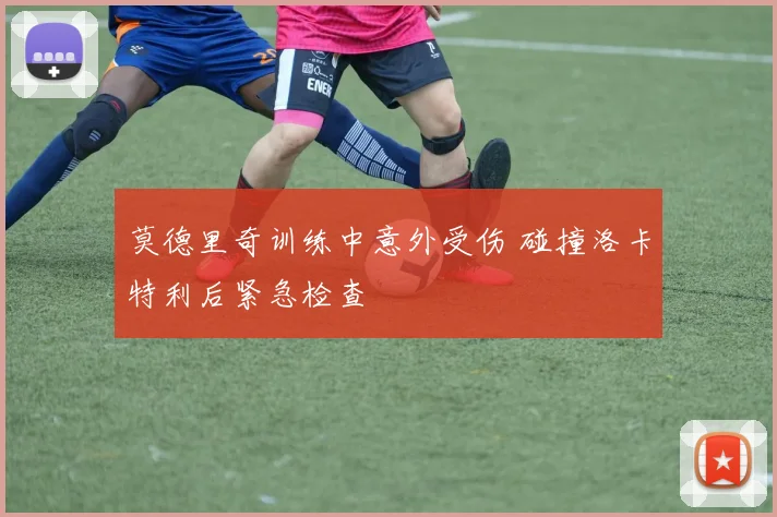 莫德里奇训练中意外受伤 碰撞洛卡特利后紧急检查