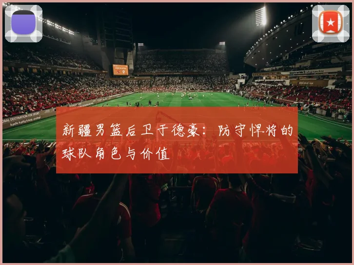 新疆男篮后卫于德豪:防守悍将的球队角色与价值