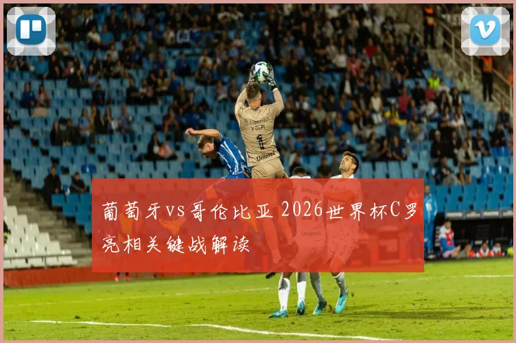 葡萄牙vs哥伦比亚 2026世界杯C罗亮相关键战解读