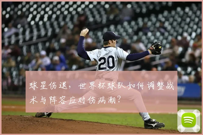 球星伤退,世界杯球队如何调整战术与阵容应对伤病潮?