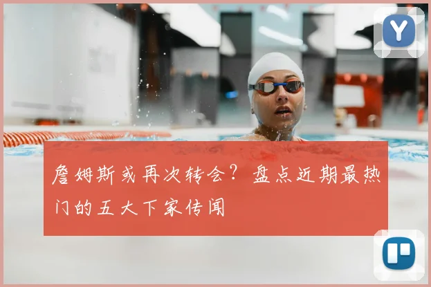 詹姆斯或再次转会?盘点近期最热门的五大下家传闻